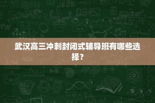 武汉高三冲刺封闭式辅导班有哪些选择? 武汉高三冲刺封闭式辅导班有哪些选择?