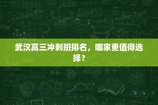 武汉高三冲刺班排名,哪家更值得选择? 武汉高三冲刺班排名,哪家更值得选择?