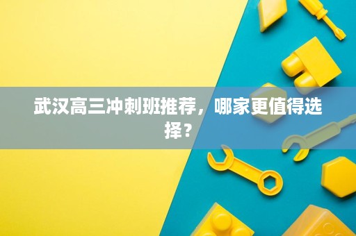 武汉高三冲刺班推荐,哪家更值得选择? 武汉高三冲刺班推荐,哪家更值得选择?