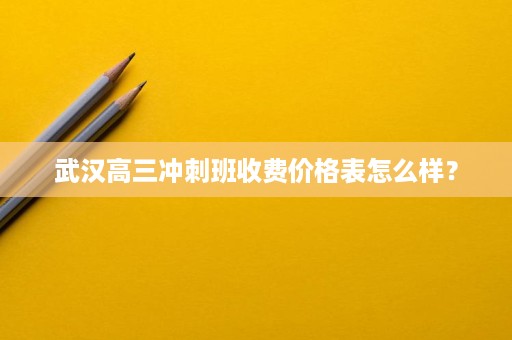 武汉高三冲刺班收费价格表怎么样? 武汉高三冲刺班收费价格表怎么样?
