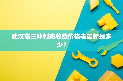 武汉高三冲刺班收费价格表最新是多少? 武汉高三冲刺班收费价格表最新是多少?