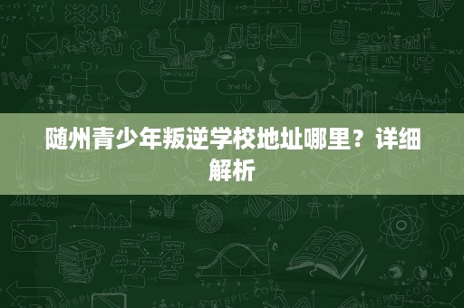 随州青少年叛逆学校地址哪里?详细解析 随州青少年叛逆学校地址哪里?详细解析