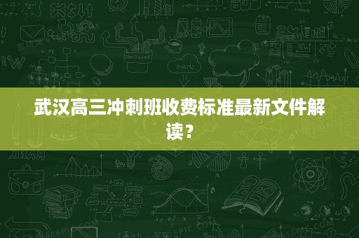 武汉高三冲刺班收费标准最新文件解读? 武汉高三冲刺班收费标准最新文件解读?