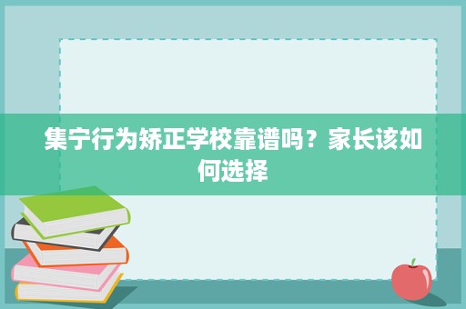 集宁行为矫正学校靠谱吗?家长该如何选择 集宁行为矫正学校靠谱吗?家长该如何选择