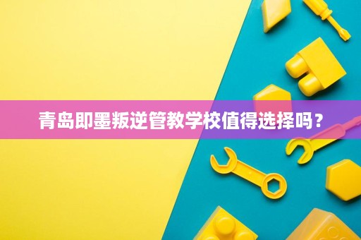 青岛即墨叛逆管教学校值得选择吗? 青岛即墨叛逆管教学校值得选择吗?