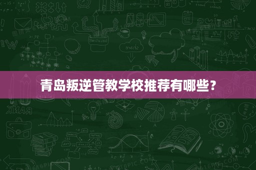 青岛叛逆管教学校推荐有哪些? 青岛叛逆管教学校推荐有哪些?