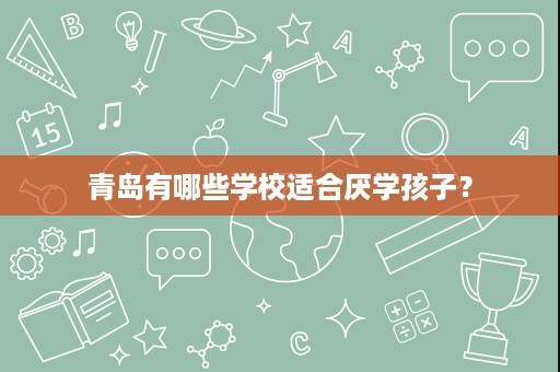青岛有哪些学校适合厌学孩子? 青岛有哪些学校适合厌学孩子?