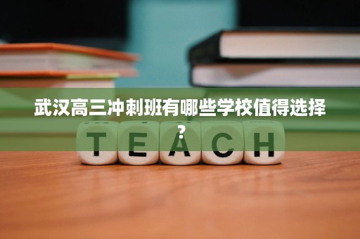 武汉高三冲刺班有哪些学校值得选择? 武汉高三冲刺班有哪些学校值得选择?