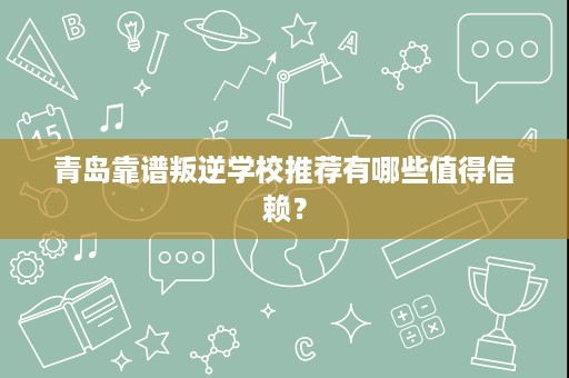 青岛靠谱叛逆学校推荐有哪些值得信赖? 青岛靠谱叛逆学校推荐有哪些值得信赖?