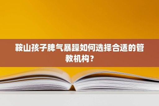 鞍山孩子脾气暴躁如何选择合适的管教机构? 鞍山孩子脾气暴躁如何选择合适的管教机构?