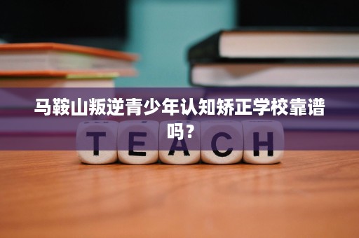 马鞍山叛逆青少年认知矫正学校靠谱吗？