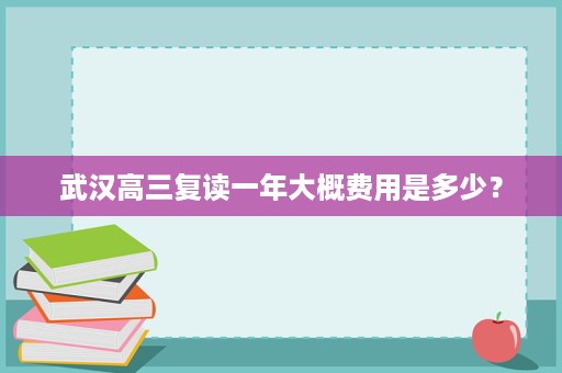武汉高三复读一年大概费用是多少? 武汉高三复读一年大概费用是多少?