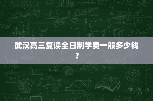 武汉高三复读全日制学费一般多少钱? 武汉高三复读全日制学费一般多少钱?