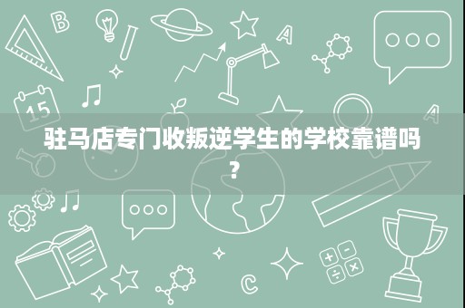 驻马店专门收叛逆学生的学校靠谱吗？