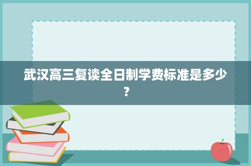 武汉高三复读全日制学费标准是多少? 武汉高三复读全日制学费标准是多少?