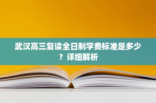武汉高三复读全日制学费标准是多少?详细解析 武汉高三复读全日制学费标准是多少?详细解析