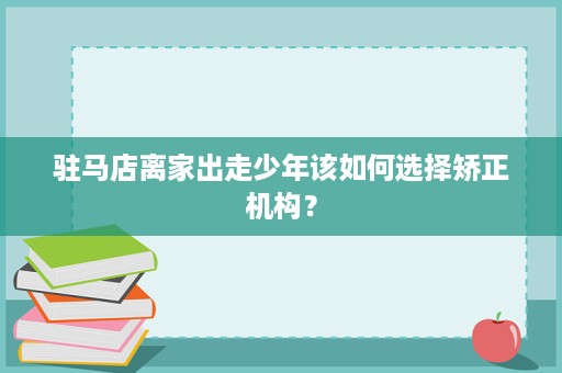 驻马店离家出走少年该如何选择矫正机构? 驻马店离家出走少年该如何选择矫正机构?