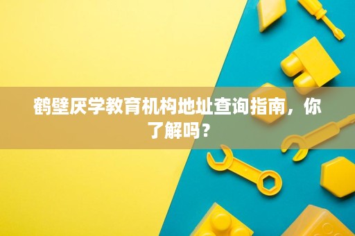 鹤壁厌学教育机构地址查询指南,你了解吗? 鹤壁厌学教育机构地址查询指南,你了解吗?