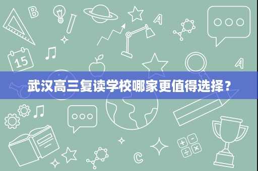 武汉高三复读学校哪家更值得选择? 武汉高三复读学校哪家更值得选择?