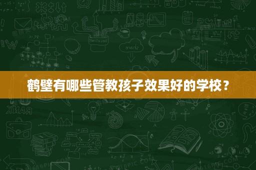 鹤壁有哪些管教孩子效果好的学校? 鹤壁有哪些管教孩子效果好的学校?