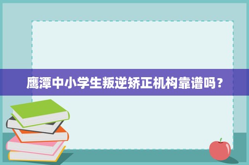 鹰潭中小学生叛逆矫正机构靠谱吗? 鹰潭中小学生叛逆矫正机构靠谱吗?