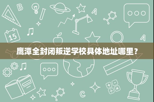 鹰潭全封闭叛逆学校具体地址哪里? 鹰潭全封闭叛逆学校具体地址哪里?