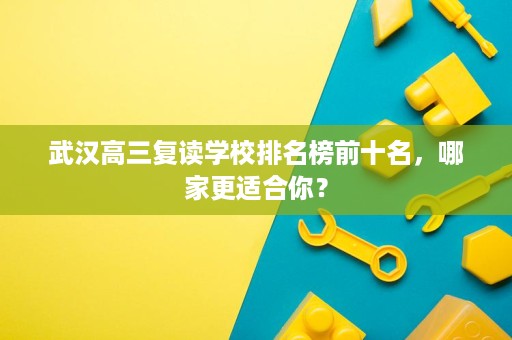 武汉高三复读学校排名榜前十名,哪家更适合你? 武汉高三复读学校排名榜前十名,哪家更适合你?