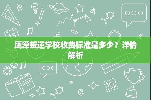 鹰潭叛逆学校收费标准是多少?详情解析 鹰潭叛逆学校收费标准是多少?详情解析