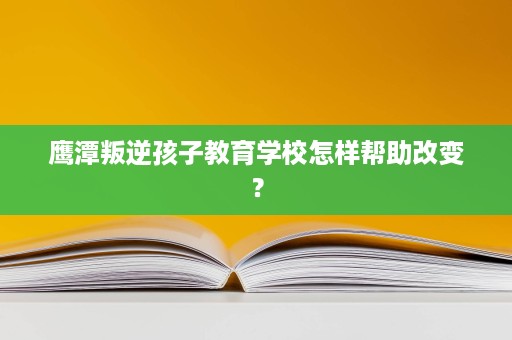 鹰潭叛逆孩子教育学校怎样帮助改变? 鹰潭叛逆孩子教育学校怎样帮助改变?