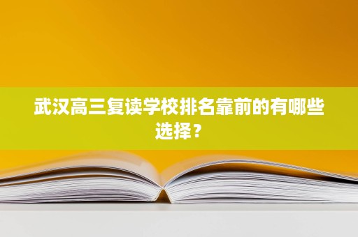 武汉高三复读学校排名靠前的有哪些选择? 武汉高三复读学校排名靠前的有哪些选择?