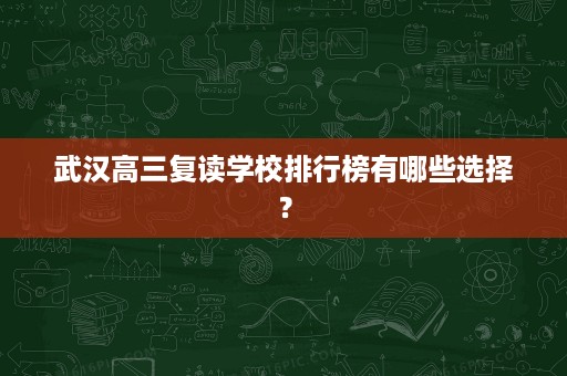 武汉高三复读学校排行榜有哪些选择? 武汉高三复读学校排行榜有哪些选择?