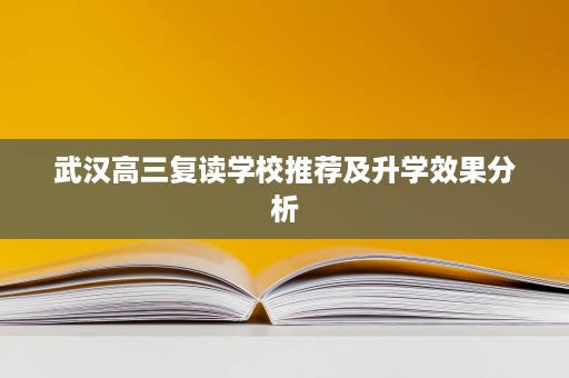 武汉高三复读学校推荐及升学效果分析 武汉高三复读学校推荐及升学效果分析