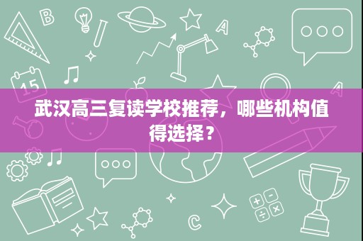 武汉高三复读学校推荐,哪些机构值得选择? 武汉高三复读学校推荐,哪些机构值得选择?
