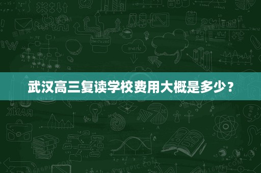 武汉高三复读学校费用大概是多少? 武汉高三复读学校费用大概是多少?