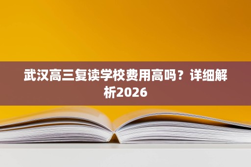 武汉高三复读学校费用高吗?详细解析2026 武汉高三复读学校费用高吗?详细解析2026