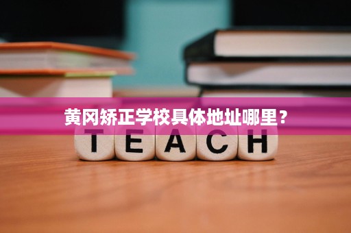 黄冈矫正学校具体地址哪里？