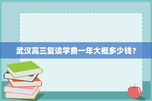 武汉高三复读学费一年大概多少钱? 武汉高三复读学费一年大概多少钱?