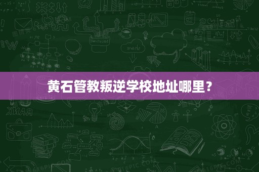 黄石管教叛逆学校地址哪里? 黄石管教叛逆学校地址哪里?