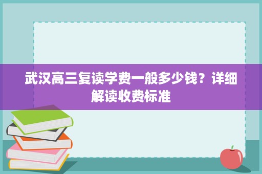 武汉高三复读学费一般多少钱?详细解读收费标准 武汉高三复读学费一般多少钱?详细解读收费标准