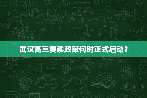 武汉高三复读政策何时正式启动? 武汉高三复读政策何时正式启动?