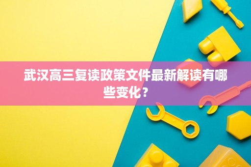 武汉高三复读政策文件最新解读有哪些变化? 武汉高三复读政策文件最新解读有哪些变化?