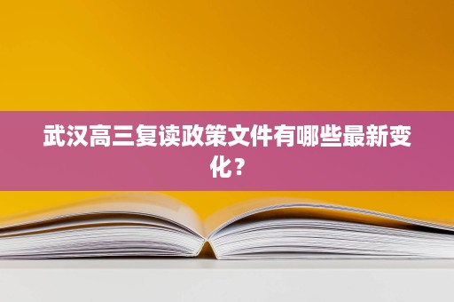 武汉高三复读政策文件有哪些最新变化? 武汉高三复读政策文件有哪些最新变化?