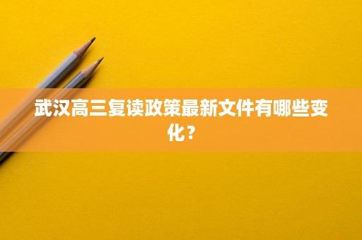 武汉高三复读政策最新文件有哪些变化? 武汉高三复读政策最新文件有哪些变化?
