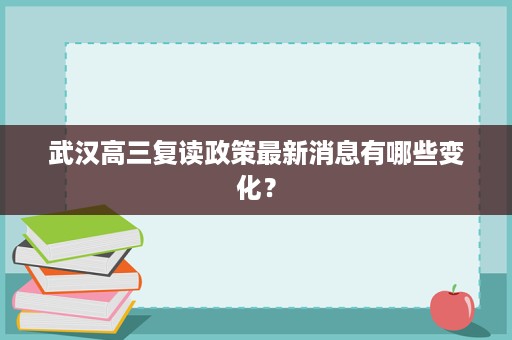 武汉高三复读政策最新消息有哪些变化? 武汉高三复读政策最新消息有哪些变化?