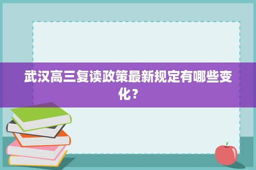 武汉高三复读政策最新规定有哪些变化? 武汉高三复读政策最新规定有哪些变化?