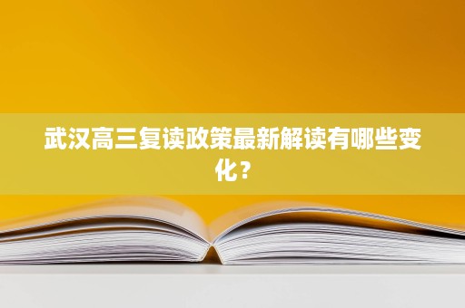 武汉高三复读政策最新解读有哪些变化? 武汉高三复读政策最新解读有哪些变化?