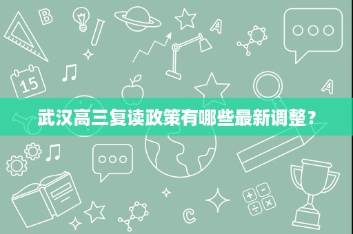 武汉高三复读政策有哪些最新调整? 武汉高三复读政策有哪些最新调整?