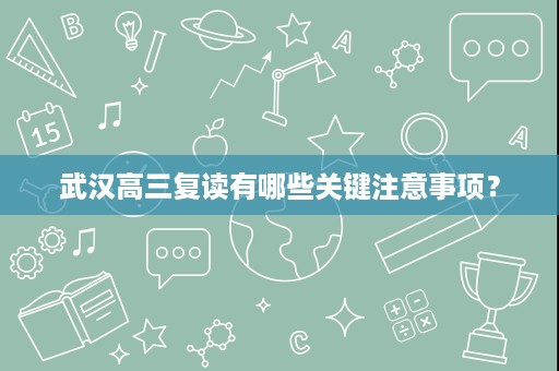 武汉高三复读有哪些关键注意事项? 武汉高三复读有哪些关键注意事项?