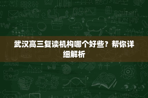 武汉高三复读机构哪个好些?帮你详细解析 武汉高三复读机构哪个好些?帮你详细解析