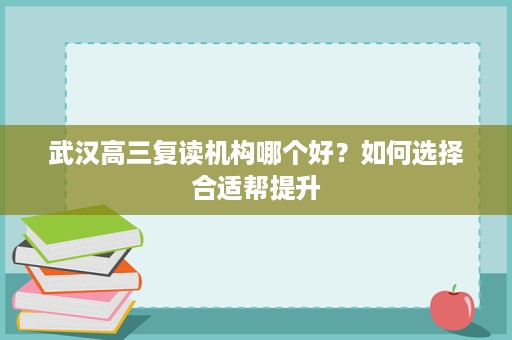 武汉高三复读机构哪个好?如何选择合适帮提升 武汉高三复读机构哪个好?如何选择合适帮提升
